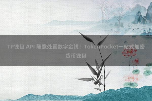 TP钱包 API 随意处置数字金钱：TokenPocket一站式加密货币钱包