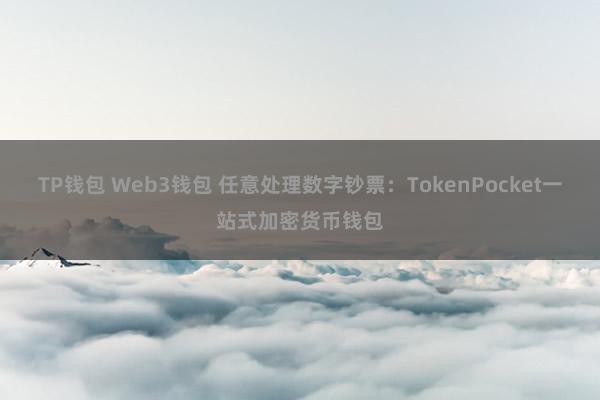 TP钱包 Web3钱包 任意处理数字钞票：TokenPocket一站式加密货币钱包