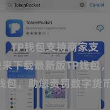 TP钱包支持商家支付吗 快来下载最新版TP钱包，助您责罚数字货币金钱！