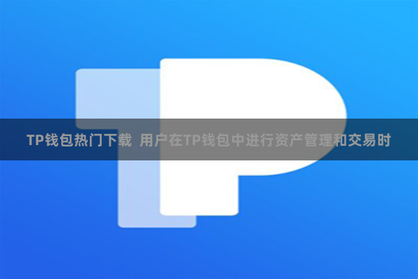 TP钱包热门下载  用户在TP钱包中进行资产管理和交易时